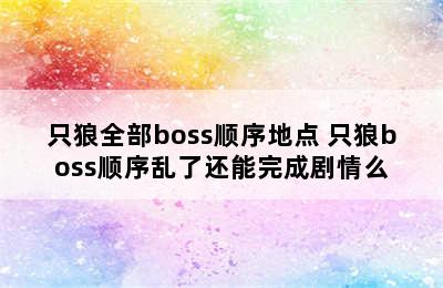 只狼全部boss顺序地点 只狼boss顺序乱了还能完成剧情么